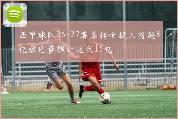 西甲球队26-27赛季转会投入将超8亿欧巴萨预计达到15亿