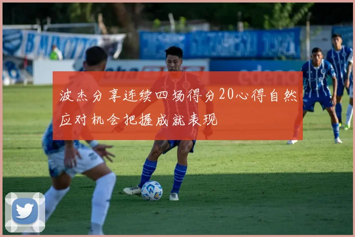 波杰分享连续四场得分20心得自然应对机会把握成就表现