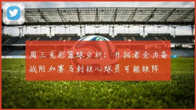 周三竞彩篮球分析：开拓者全力备战附加赛马刺核心球员可能缺阵