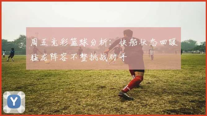 周五竞彩篮球分析：快船状态回暖猛龙阵容不整挑战对手