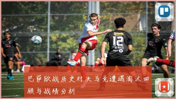 巴萨欧战历史对决马竞遭遇淘汰回顾与战绩分析