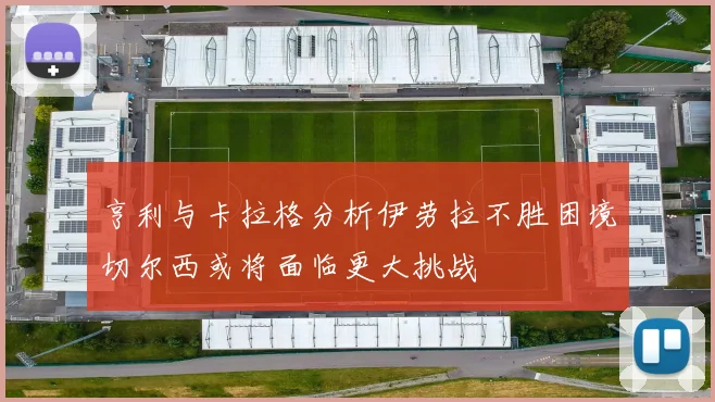 亨利与卡拉格分析伊劳拉不胜困境切尔西或将面临更大挑战