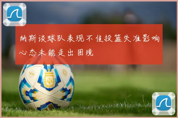 纳斯谈球队表现不佳投篮失准影响心态未能走出困境