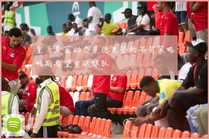 皇马夏窗动态罗德里签约不符策略帕斯有望重返球队