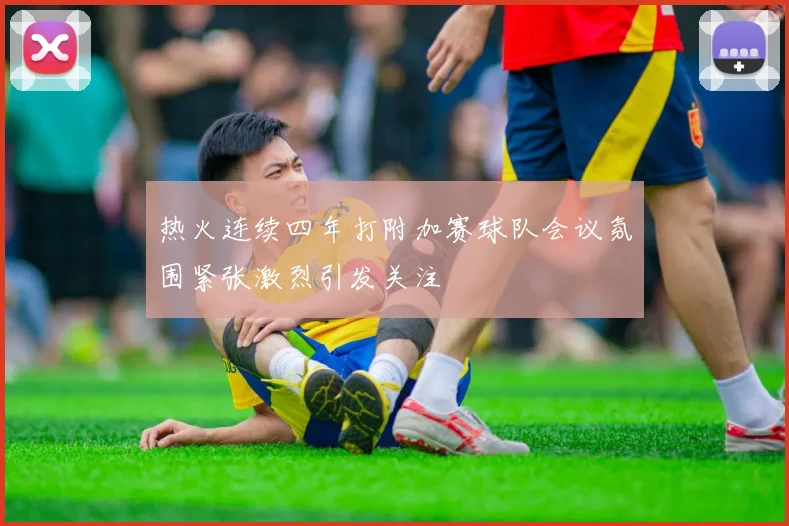 热火连续四年打附加赛球队会议氛围紧张激烈引发关注