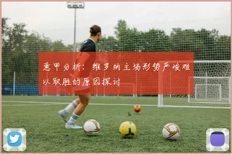 意甲分析：维罗纳主场形势严峻难以取胜的原因探讨