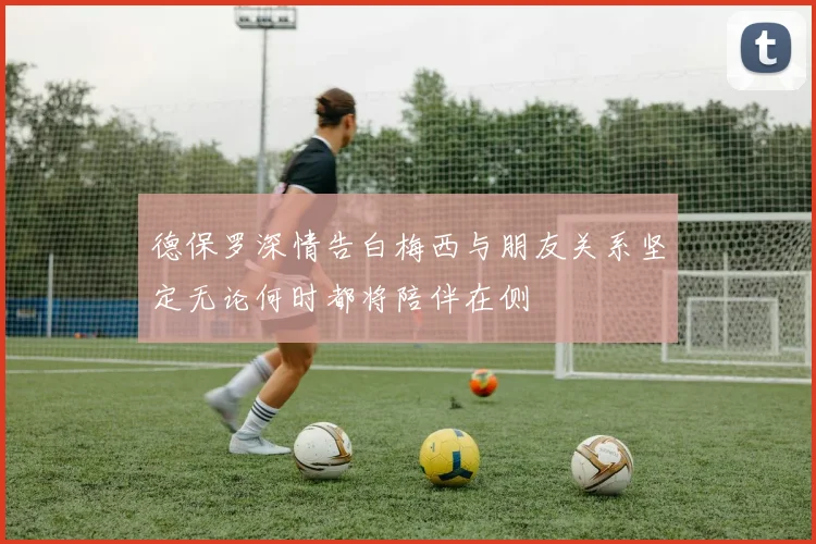 德保罗深情告白梅西与朋友关系坚定无论何时都将陪伴在侧