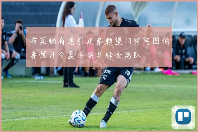 布莱顿有意引进弗赖堡门将阿图伯鲁预计今夏或明年转会离队