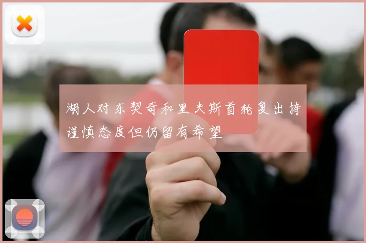 湖人对东契奇和里夫斯首轮复出持谨慎态度但仍留有希望