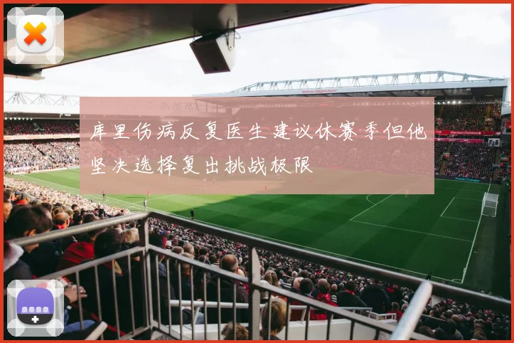 库里伤病反复医生建议休赛季但他坚决选择复出挑战极限