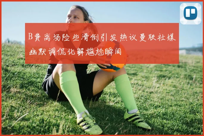 B费离场险些滑倒引发热议曼联社媒幽默调侃化解尴尬瞬间
