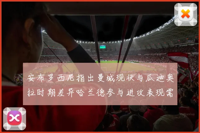 安布罗西尼指出曼城现状与瓜迪奥拉时期差异哈兰德参与进攻表现需提升