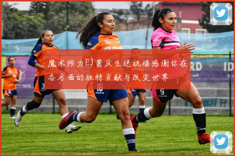 魔术师为EJ酱庆生送祝福感谢你在各方面的独特贡献与改变世界