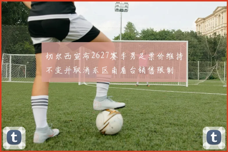 切尔西宣布2627赛季男足票价维持不变并取消东区南看台销售限制