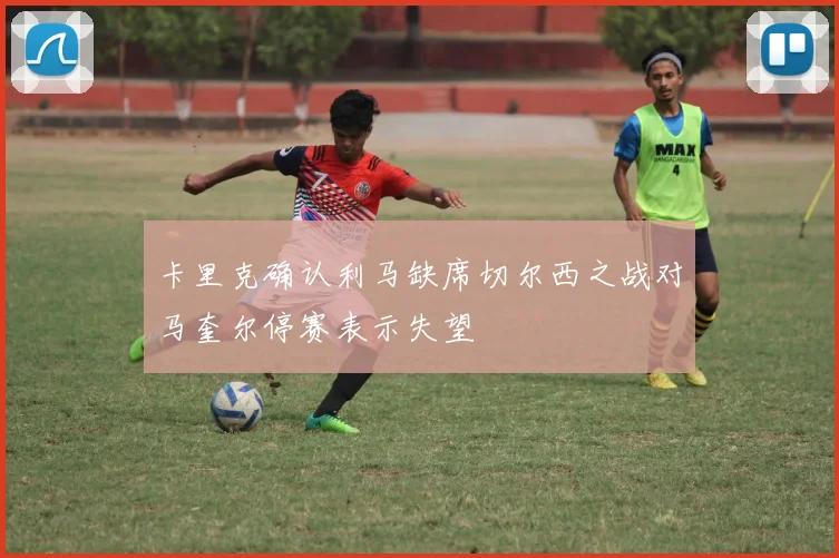 卡里克确认利马缺席切尔西之战对马奎尔停赛表示失望