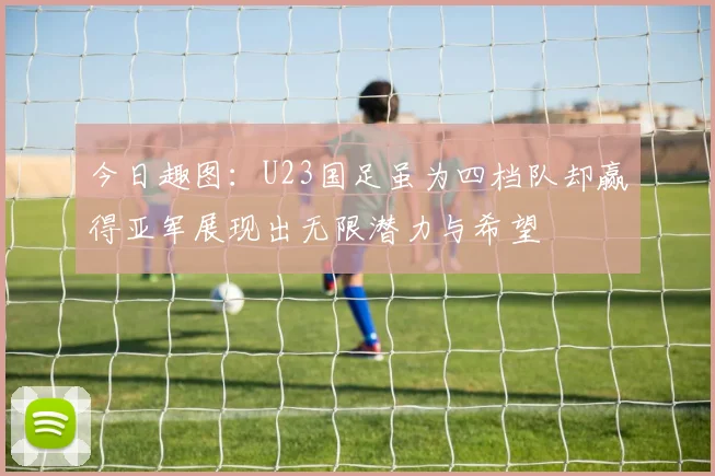 今日趣图：U23国足虽为四档队却赢得亚军展现出无限潜力与希望